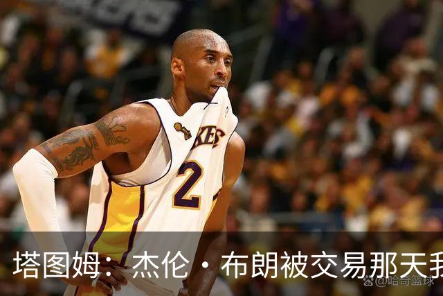 塔图姆：杰伦·布朗被交易那天我就联系了他 打过电话也发过短信